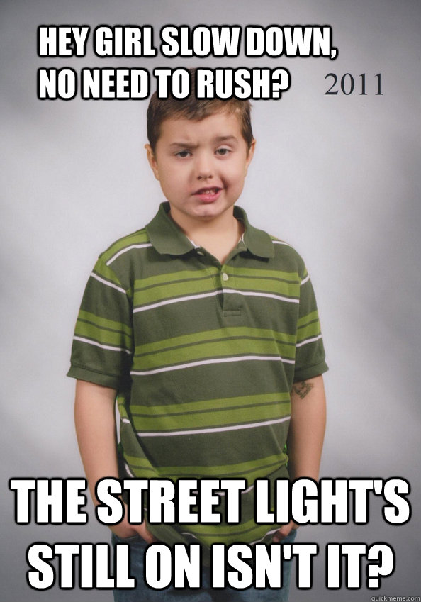 hey girl slow down, no need to rush? the street light's still on isn't it?  Suave Six-Year-Old