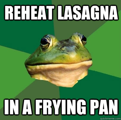 REHEAT LASAGNA in a frying pan  Foul Bachelor Frog