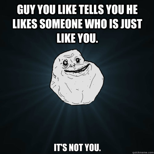 Guy you like tells you he likes someone who is just like you. it's not you. - Guy you like tells you he likes someone who is just like you. it's not you.  Forever Alone