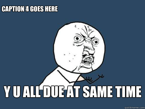 Projects y u all due at same time Caption 3 goes here Caption 4 goes here  Y U No