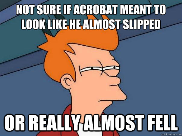 Not sure if acrobat meant to look like he almost slipped or really almost fell   Futurama Fry