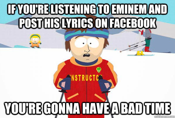 if you're listening to eminem and post his lyrics on facebook you're gonna have a bad time  South Park Youre Gonna Have a Bad Time