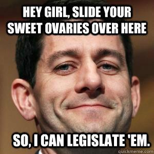 Hey girl, slide your sweet ovaries over here So, I can legislate 'em. - Hey girl, slide your sweet ovaries over here So, I can legislate 'em.  Paul Ryan choices meme