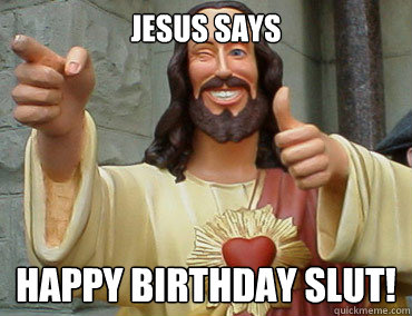 JESUS SAYS HAPPY BIRTHDAY SLUT! - JESUS SAYS HAPPY BIRTHDAY SLUT!  Buddy Christ