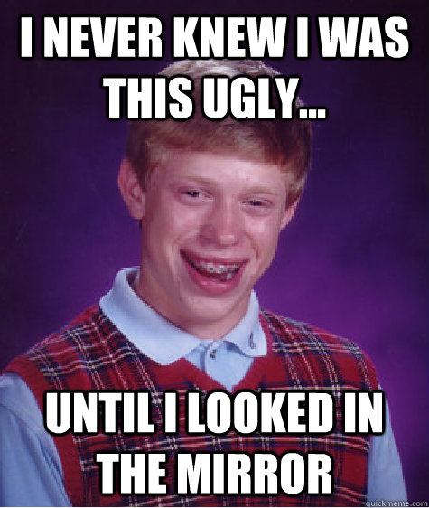 I never knew I was this ugly... Until I looked in the mirror  Bad Luck Brian