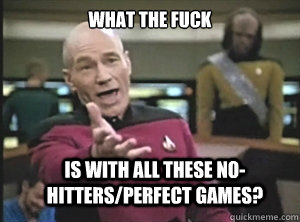 what the fuck is with all these no-hitters/perfect games?  Annoyed Picard