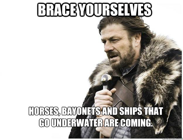 Brace yourselves Horses, Bayonets and ships that go underwater are coming.  Imminent Ned