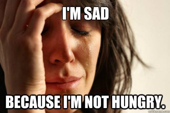 I'm sad because I'm not hungry. - I'm sad because I'm not hungry.  First World Problems