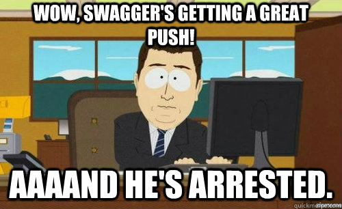 WOW, SWAGGER'S GETTING A GREAT PUSH! AAAAND HE'S ARRESTED.  anditsgone