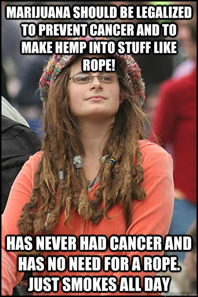 MArijuana should be legalized to prevent cancer and to make hemp into stuff like rope! Has never had cancer and has no need for a rope. just smokes all day  College Liberal
