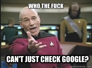 Who the fuck can't just check google?  Annoyed Picard