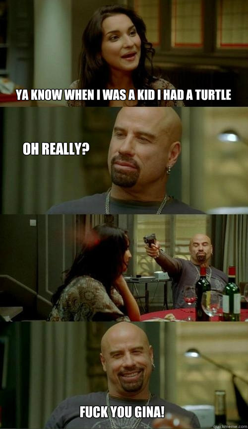 ya know when i was a kid i had a turtle oh really? FUCK YOU GINA! - ya know when i was a kid i had a turtle oh really? FUCK YOU GINA!  Crazy Travolta