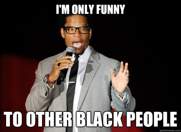 I'm only funny To other black people  