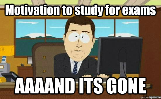 Motivation to study for exams AAAAND ITS GONE  aaaand its gone