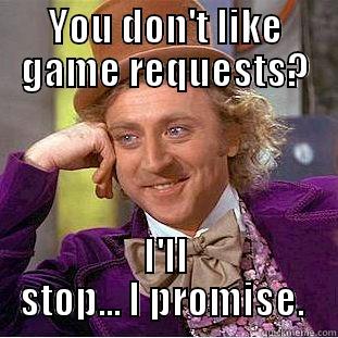 YOU DON'T LIKE GAME REQUESTS? I'LL STOP... I PROMISE.  Condescending Wonka