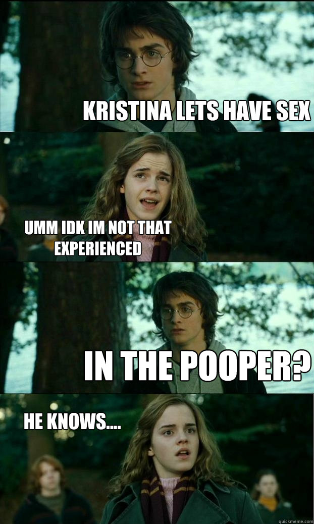 Kristina lets have sex umm idk im not THAT experienced  in the pooper? He knows....  Horny Harry