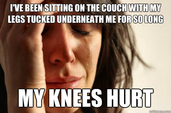 I've been sitting on the couch with my legs tucked underneath me for so long  my knees hurt  First World Problems