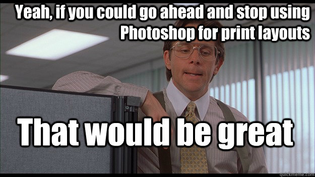 Yeah, if you could go ahead and stop using Photoshop for print layouts That would be great  officespace