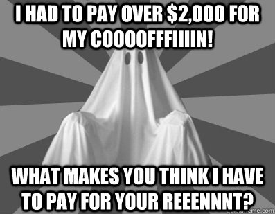 I had to pay over $2,000 for my coooofffiiiin! What makes you think I have to pay for your reeennnt?  