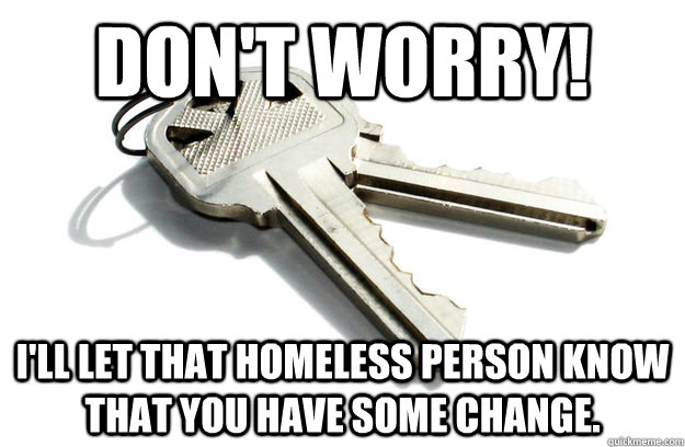 Don't worry! I'll let that homeless person know that you have some change. - Don't worry! I'll let that homeless person know that you have some change.  Annoying Keys