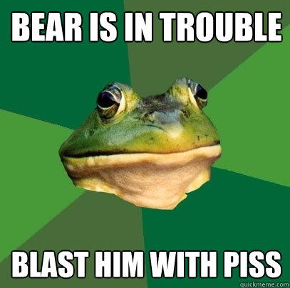 bear is in trouble blast him with piss  Foul Bachelor Frog