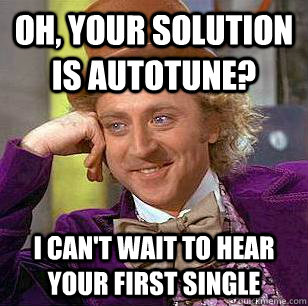oh, your solution is autotune? i can't wait to hear your first single  Condescending Wonka