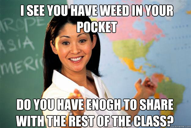 I see you have weed in your pocket Do you have enogh to share with the rest of the class?  