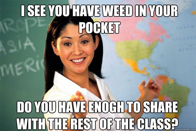 I see you have weed in your pocket Do you have enogh to share with the rest of the class? - I see you have weed in your pocket Do you have enogh to share with the rest of the class?  Misc