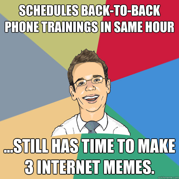 Schedules back-to-back phone trainings in same hour ...still has time to make 3 Internet Memes.  - Schedules back-to-back phone trainings in same hour ...still has time to make 3 Internet Memes.   Aspriring Hipster Office Drone