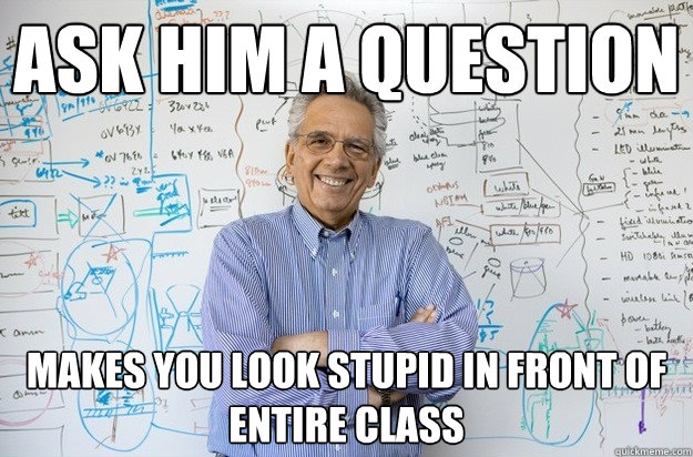 ask him a question makes you look stupid in front of entire class - ask him a question makes you look stupid in front of entire class  Engineering Professor