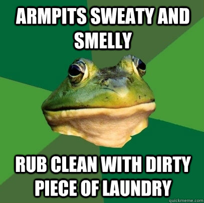 Armpits sweaty and smelly Rub clean with dirty piece of laundry  Foul Bachelor Frog
