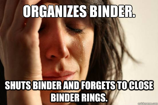 Organizes binder.  shuts binder and forgets to close binder rings. - Organizes binder.  shuts binder and forgets to close binder rings.  First World Problems