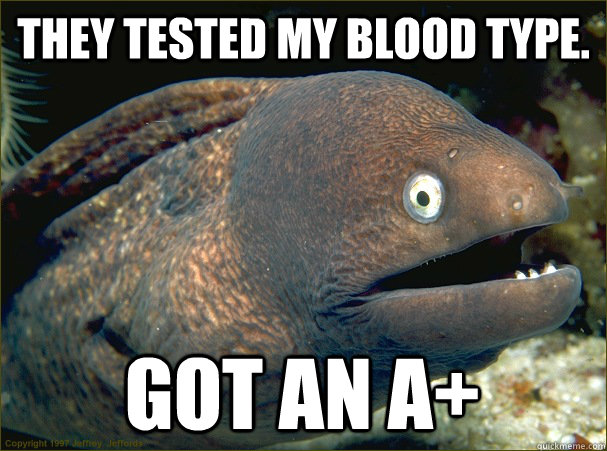 They tested my blood type. Got an A+  Bad Joke Eel