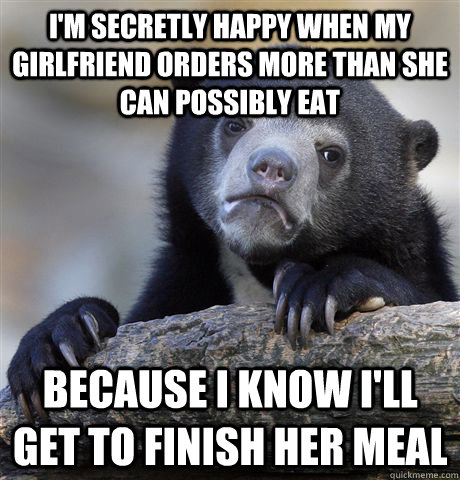 I'M SECRETLY HAPPY WHEN MY GIRLFRIEND ORDERS MORE THAN SHE CAN POSSIBLY EAT BECAUSE I KNOW I'LL GET TO FINISH HER MEAL  - I'M SECRETLY HAPPY WHEN MY GIRLFRIEND ORDERS MORE THAN SHE CAN POSSIBLY EAT BECAUSE I KNOW I'LL GET TO FINISH HER MEAL   Confession Bear