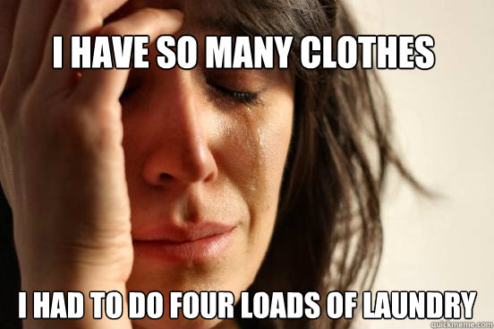 I have so many clothes i HAd to do four loads of laundry  First World Problems