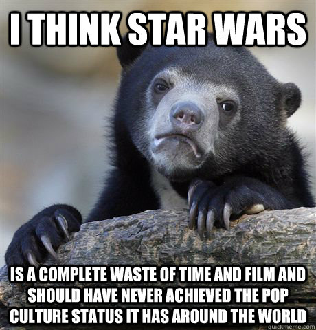I think star wars Is a complete waste of time and film and should have never achieved the pop culture status it has around the world  Confession Bear