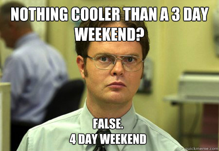 Nothing Cooler than a 3 day weekend? False. 
4 day weekend  Dwight