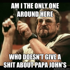 Am i the only one around here who doesn't give a shit about papa john's  Am I The Only One Round Here