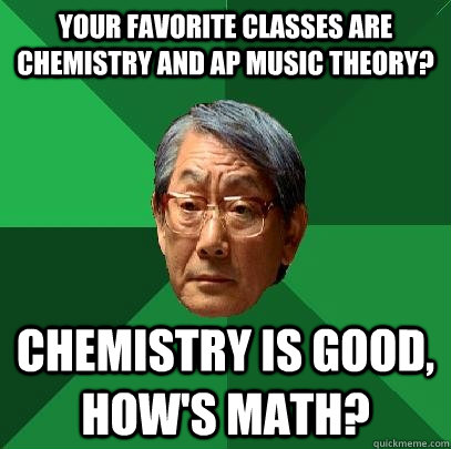 Your favorite classes are Chemistry and AP Music Theory? Chemistry is good, how's math?  High Expectations Asian Father