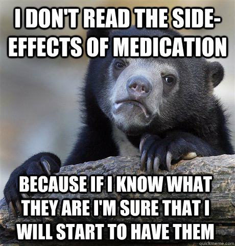 I don't read the side-effects of medication Because if I know what they are I'm sure that I will start to have them  Confession Bear