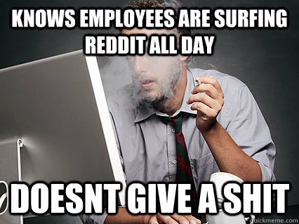 knows employees are surfing reddit all day doesnt give a shit  Underpaid IT Guy