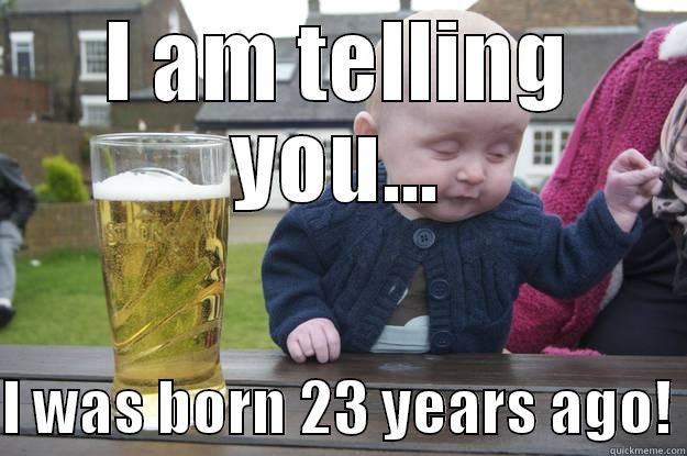 I AM TELLING YOU...  I WAS BORN 23 YEARS AGO! drunk baby