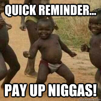 Quick reminder... Pay up niggas!  Its friday niggas