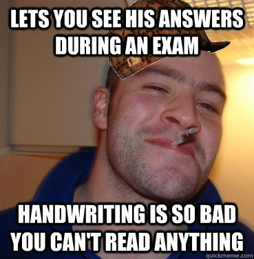 lets you see his answers during an exam handwriting is so bad you can't read anything  Scumbag Good Guy Greg