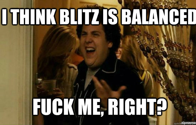 I think Blitz is balanced FUCK ME, RIGHT?  fuck me right