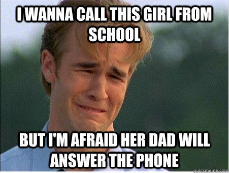 I wanna call this girl from school but I'm afraid her dad will answer the phone  1990s Problems