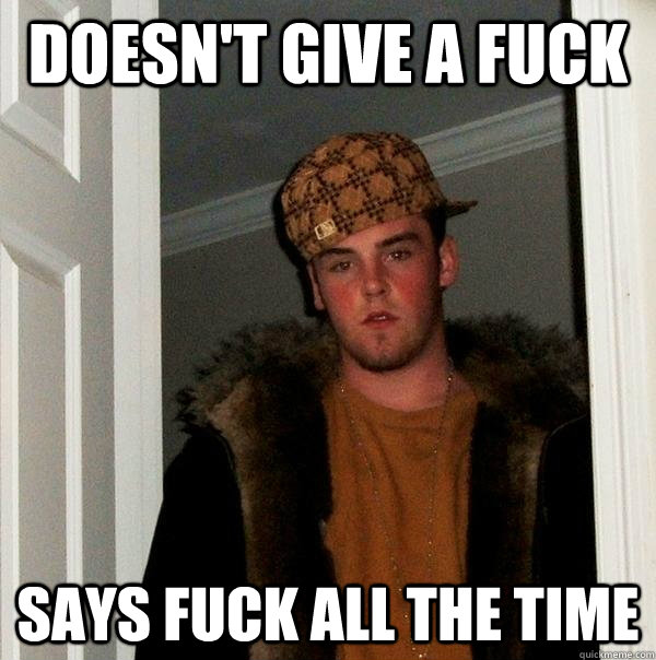 Doesn't give a fuck says fuck all the time  Scumbag Steve
