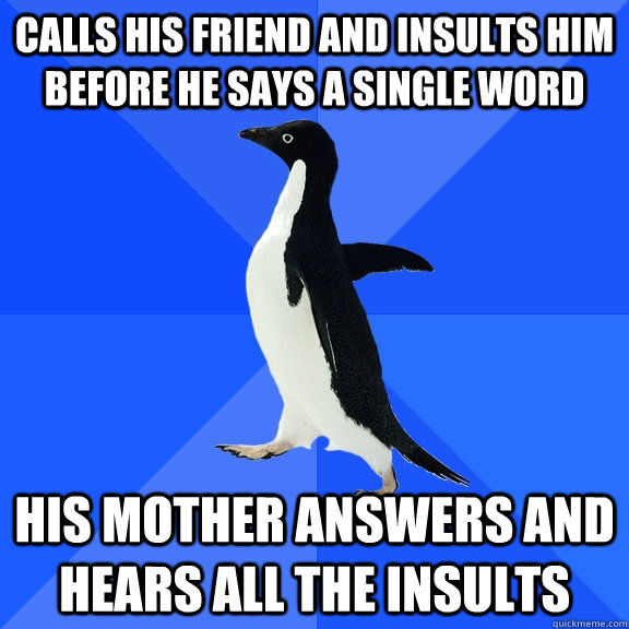 Calls his friend and insults him before he says a single word HIs mother answers and hears all the insults  Socially Awkward Penguin