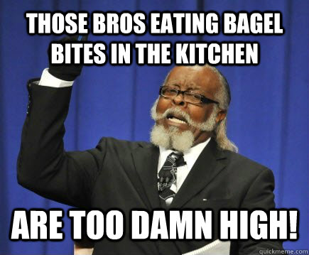 Those bros eating bagel bites in the kitchen are too damn high!  Too Damn High