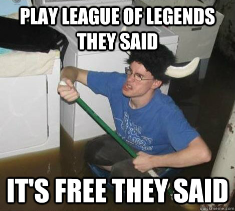 Play League of Legends they said it's free they said  They said